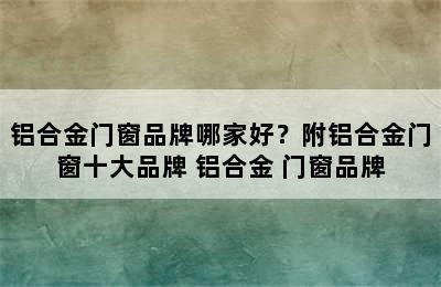 铝合金门窗品牌哪家好？附铝合金门窗十大品牌 铝合金 门窗品牌